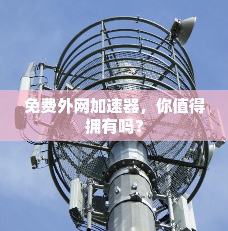 免费外网加速器，你值得拥有吗？