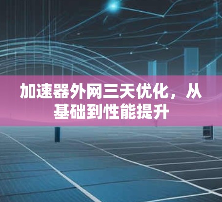 加速器外网三天优化，从基础到性能提升