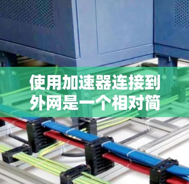 使用加速器连接到外网是一个相对简单的过程，但需要仔细操作和检查，确保所有设置正确无误。以下是一个清晰的步骤指南，帮助您顺利完成连接