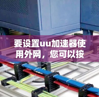 要设置uu加速器使用外网，您可以按照以下步骤操作