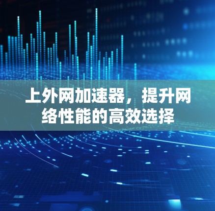 上外网加速器，提升网络性能的高效选择
