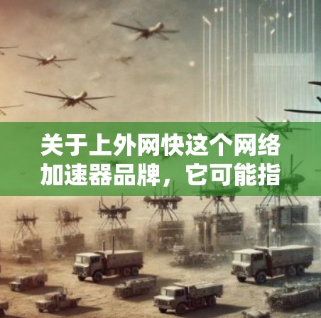 关于上外网快这个网络加速器品牌，它可能指的是某个特定平台或服务，但请注意，网络加速器的品牌通常会有明确的名称，而不是上外网快。如果你指的是某个特定的加速器或品牌，可以提供更多信息以便进一步解答