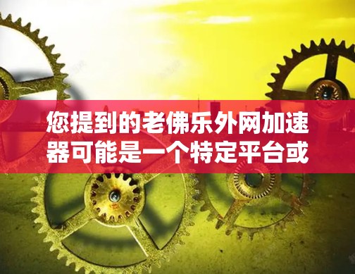 您提到的老佛乐外网加速器可能是一个特定平台或服务的名称。由于老佛乐可能是一个品牌或服务,而外网通常指的是网络加速器或相关功能,因此可能需要结合上下文来理解其含义