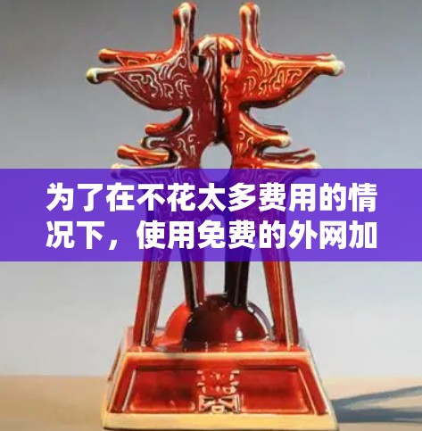 为了在不花太多费用的情况下，使用免费的外网加速工具覆盖大部分地区，可以考虑以下策略