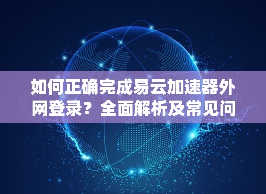 如何正确完成易云加速器外网登录？全面解析及常见问题
