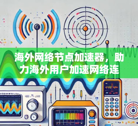 海外网络节点加速器，助力海外用户加速网络连接