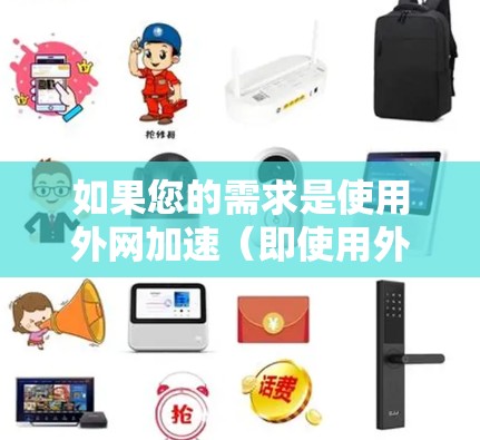 如果您的需求是使用外网加速（即使用外部网络资源）那么选择一个专门的加速工具会更高效。以下是一些推荐的加速工具，帮助您提升网页访问速度