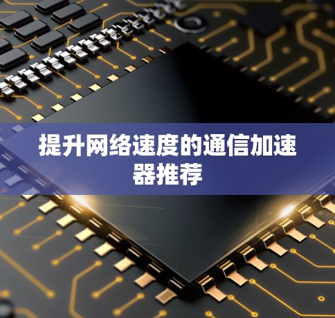 提升网络速度的通信加速器推荐