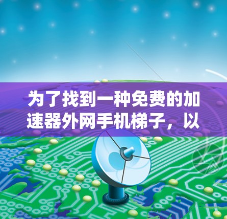 为了找到一种免费的加速器外网手机梯子,以下是一些系统性的建议和步骤,帮助用户选择最适合的解决方案 为了找到一种免费的加速器外网手机梯子,以下是一些系统性的建议和步骤,帮助用户选择最适合的解决方案