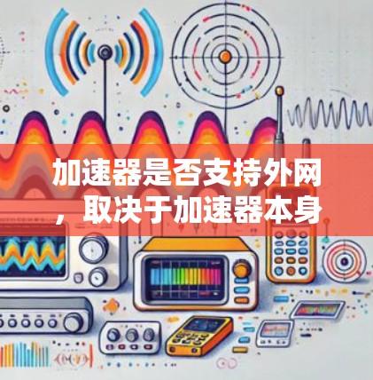 加速器是否支持外网,取决于加速器本身的配置和功能。以下是一些关键点