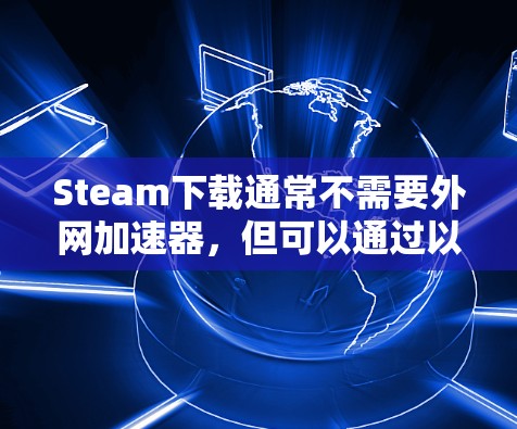 Steam下载通常不需要外网加速器，但可以通过以下方式提升下载效率