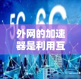 外网的加速器是利用互联网资源来加速下载速度的工具,通常通过连接高速网络、云存储服务或使用特定的加速软件来实现。以下是使用外网加速器的步骤和注意事项