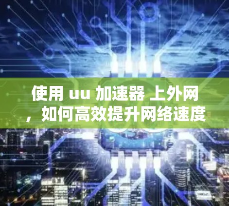 使用 uu 加速器 上外网,如何高效提升网络速度?