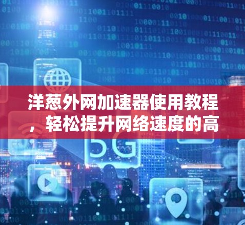 洋葱外网加速器使用教程,轻松提升网络速度的高效方法