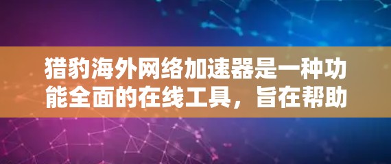猎豹海外网络加速器是一种功能全面的在线工具,旨在帮助用户快速下载多种文件,包括多语言文件和不同格式的文件。以下是对其功能和使用的一些关键点总结