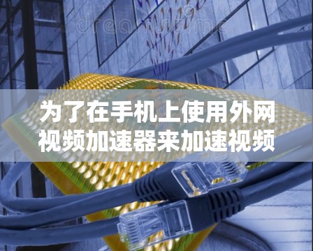 为了在手机上使用外网视频加速器来加速视频文件，您可以按照以下步骤进行操作