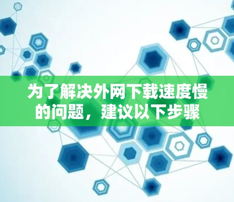 为了解决外网下载速度慢的问题，建议以下步骤