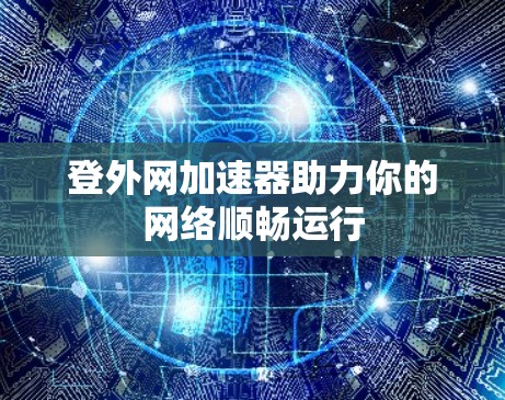 登外网加速器助力你的网络顺畅运行 登外网加速器助力你的网络顺畅运行