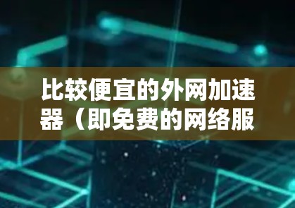 比较便宜的外网加速器(即免费的网络服务)主要包括以下几种
