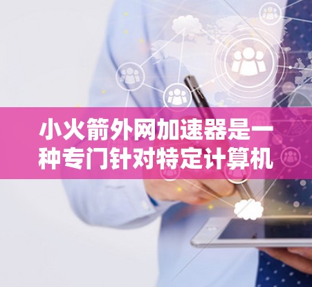 小火箭外网加速器是一种专门针对特定计算机任务的加速工具，旨在提高网络下载速度。以下是对该工具的详细介绍