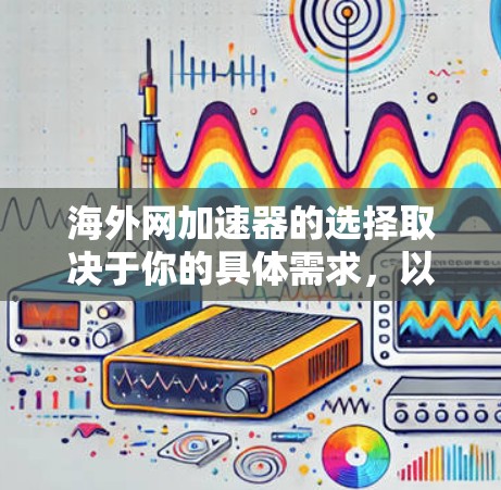 海外网加速器的选择取决于你的具体需求，以下是一些常见的选择，供你参考