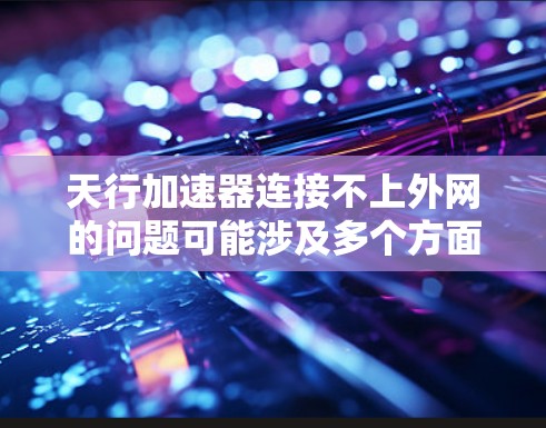 天行加速器连接不上外网的问题可能涉及多个方面，包括技术问题、资源需求、安全措施、项目管理、时间表安排以及维护问题。具体解决方案如下