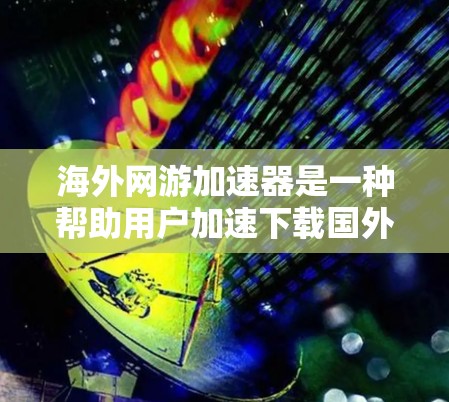海外网游加速器是一种帮助用户加速下载国外游戏的软件或手机应用,它通过多种技术手段将国外游戏加速到国内网络环境中,提供更流畅的游戏体验。以下是其工作原理的详细说明