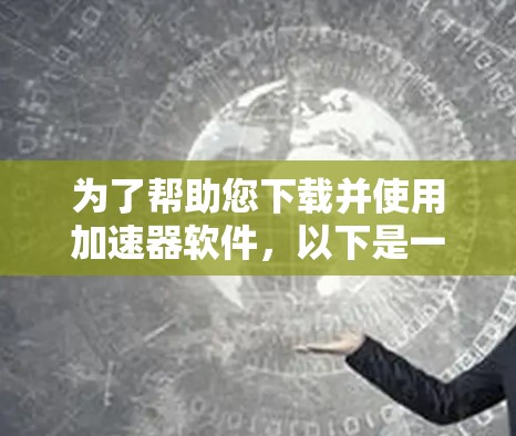 为了帮助您下载并使用加速器软件，以下是一步步的指导