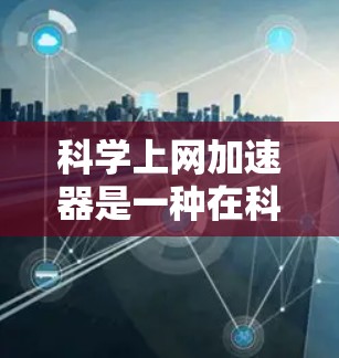 <strong>科学上网</strong>加速器是一种在科学领域提供网络加速功能的工具,通常用于访问复杂科学计算资源或在线服务。以下是一些关于<strong>科学上网</strong>加速器的建议