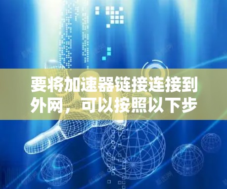 要将加速器链接连接到外网，可以按照以下步骤操作