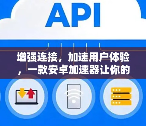增强连接，加速用户体验，一款安卓加速器让你的网页速度更高效