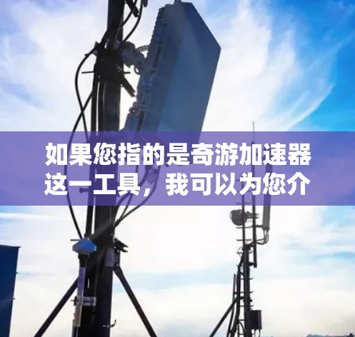 如果您指的是奇游加速器这一工具，我可以为您介绍其功能、适用领域、技术特点以及如何使用该工具等信息。如果您有其他具体问题或需要进一步的帮助，请随时告诉我，我会尽力为您解答！
