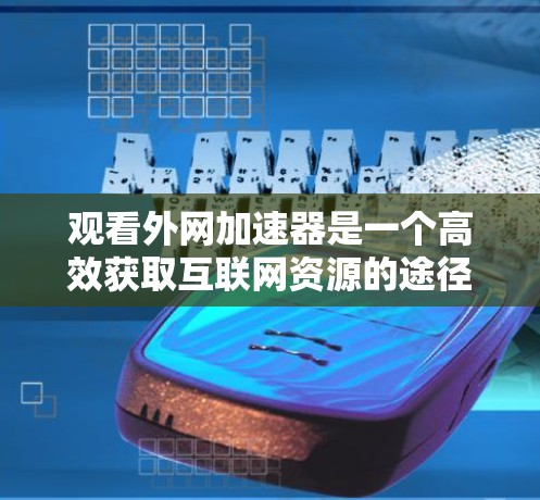 观看外网加速器是一个高效获取互联网资源的途径,以下是详细的步骤指南 观看外网加速器是一个高效获取互联网资源的途径,以下是详细的步骤指南