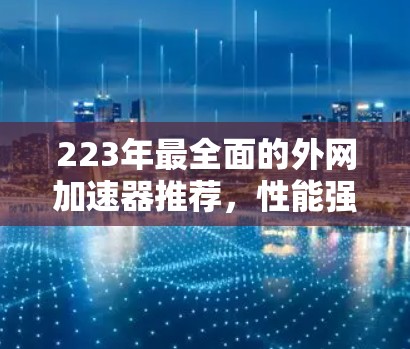 223年最全面的外网加速器推荐，性能强劲，安全可靠，轻松提升网络速度！