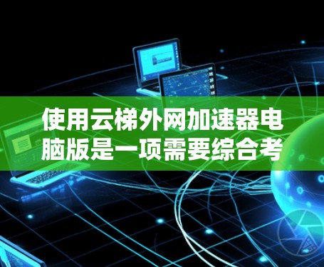 使用云梯外网加速器电脑版是一项需要综合考虑多方面的操作，以达到最佳的加速效果。以下是一个详细的步骤指南，帮助您高效使用该工具
