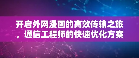 开启外网漫画的高效传输之旅,通信工程师的快速优化方案 开启外网漫画的高效传输之旅,通信工程师的快速优化方案
