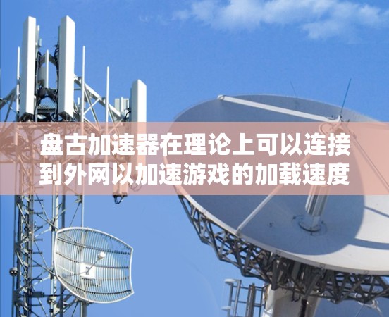 盘古加速器在理论上可以连接到外网以加速游戏的加载速度。然而，加速器通常通过连接到外部服务器来实现加速，而不是直接使用外网。以下是对盘古加速器连接到外网的可能性的详细分析