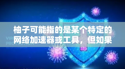 柚子可能指的是某个特定的网络加速器或工具,但如果你指的是 柚子 这个品牌,或者你想使用 柚子 这个品牌之外的网络加速器,我可以提供一些通用的网络加速器推荐,帮助你提升网页加载速度 柚子可能指的是某个特定的网络加速器或工具,但如果你指的是 柚子 这个品牌,或者你想使用 柚子 这个品牌之外的网络加速器,我可以提供一些通用的网络加速器推荐,帮助你提升网页加载速度