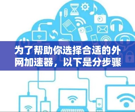 为了帮助你选择合适的外网加速器，以下是分步骤的建议