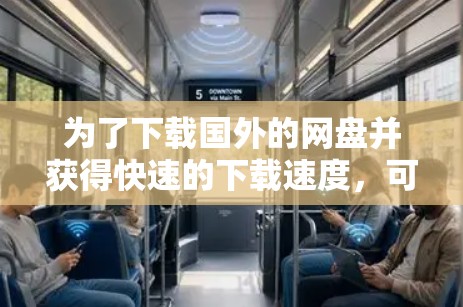 为了下载国外的网盘并获得快速的下载速度,可以按照以下步骤进行