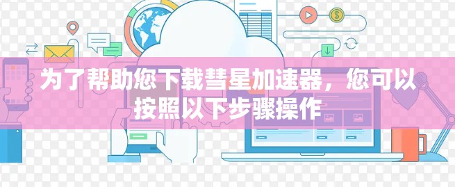 为了帮助您下载彗星加速器，您可以按照以下步骤操作