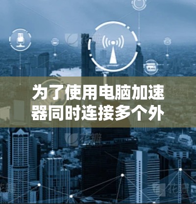 为了使用电脑加速器同时连接多个外网网站,您可以按照以下步骤操作 为了使用电脑加速器同时连接多个外网网站,您可以按照以下步骤操作