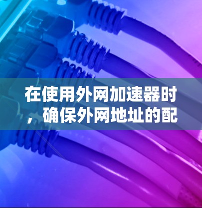 在使用外网加速器时，确保外网地址的配置正确无误是非常重要的。以下是一些步骤，帮助你解决外网加速器超时的问题
