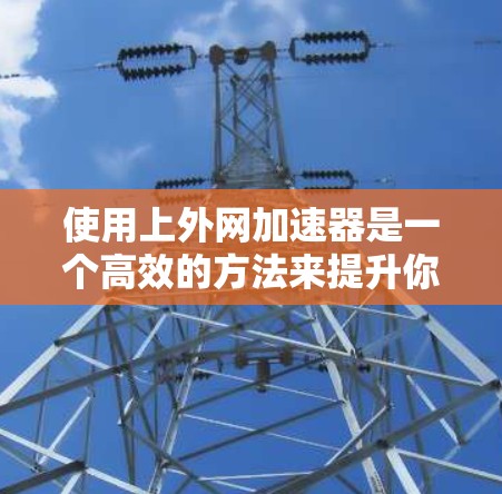 使用上外网加速器是一个高效的方法来提升你的下载和工作效率。以下是一个详细的步骤指南，帮助你顺利使用上外网加速器