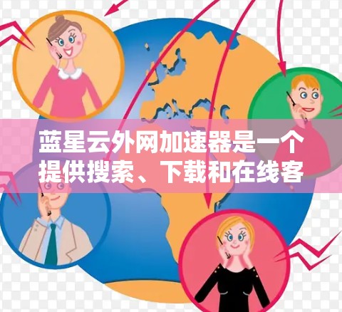 蓝星云外网加速器是一个提供搜索、下载和在线客服功能的网站。你可以通过以下方式快速下载所需服务
