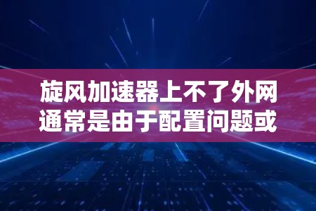旋风加速器上不了外网通常是由于配置问题或网络问题引起的。以下是一些可能的解决方案 旋风加速器上不了外网通常是由于配置问题或网络问题引起的。以下是一些可能的解决方案
