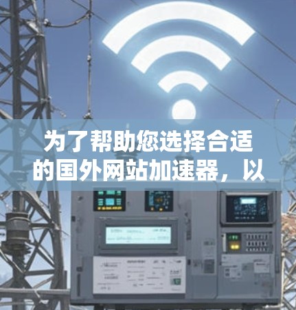 为了帮助您选择合适的国外网站加速器，以下是对各个工具的详细比较和推荐