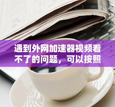 遇到外网加速器视频看不了的问题,可以按照以下步骤进行 遇到外网加速器视频看不了的问题,可以按照以下步骤进行
