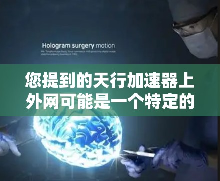 您提到的天行加速器上外网可能是一个特定的网站或平台,但无法直接提供具体内容。如果您能提供更多上下文或详细信息,我可以帮助您更好地理解或寻找相关资源