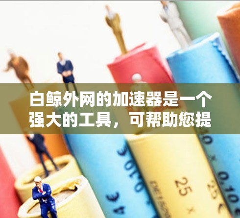 白鲸外网的加速器是一个强大的工具，可帮助您提升网站加载速度。以下是使用白鲸外网加速器的详细步骤